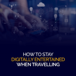 How to Stay Digitally Entertained When Travelling