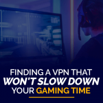 Finding a VPN that won't slow down your gaming time