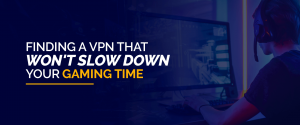 Finding a VPN that won't slow down your gaming time