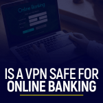 Is a VPN Safe for Online Banking