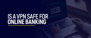Is a VPN Safe for Online Banking