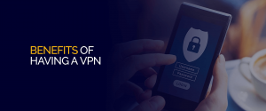Benefits of Having a VPN
