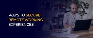Ways to Secure Remote Working Experiences