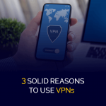 3 Solid Reasons to use VPNs