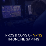 Pros & Cons of VPNs in Online Gaming