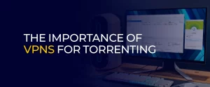 The Importance Of VPNs For Torrenting 