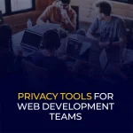 Privacy Tools for Web Development Teams
