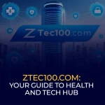 Ztec100.com Your Guide to Health and Tech Hub