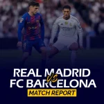Real Madrid vs FC Barcelona Match Report