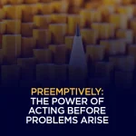 Preemptively The Power of Acting Before Problems Arise