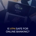 Is VPN Safe for Online Banking