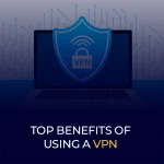 Top Benefits of Using a VPN