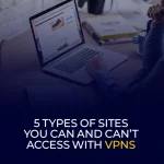 5 Types of Sites You Can and Can’t Access with VPNs