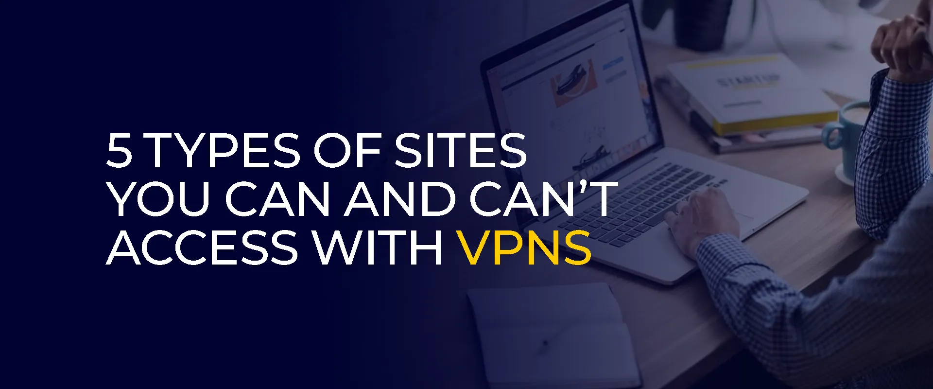 5 Types of Sites You Can and Can’t Access with VPNs