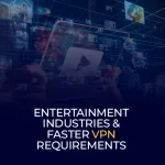 Entertainment Industries & Faster VPN Requirements