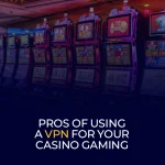 Pros Of Using A VPN For Your Casino Gaming
