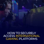How to Securely Access International Gaming Platforms