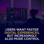 Users Want Faster Digital Experiences, But Increasingly Also More Control