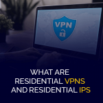 What are Residential VPNs and residential IPs