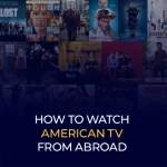 How to Watch American TV From Abroad