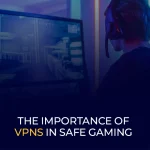 The Importance of VPNs in Safe Gaming