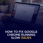 How to Fix Google Chrome Running Slow Issues